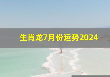 生肖龙7月份运势2024