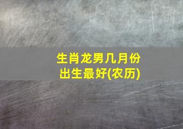 生肖龙男几月份出生最好(农历)