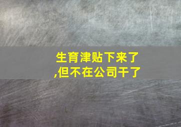 生育津贴下来了,但不在公司干了