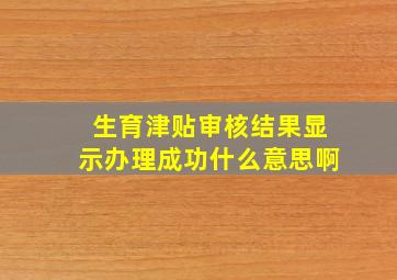 生育津贴审核结果显示办理成功什么意思啊