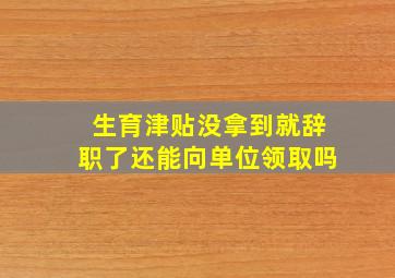 生育津贴没拿到就辞职了还能向单位领取吗