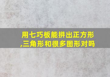 用七巧板能拼出正方形,三角形和很多图形对吗