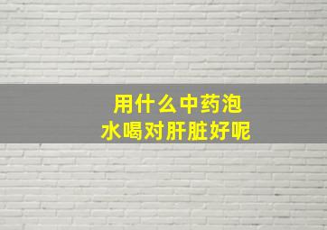 用什么中药泡水喝对肝脏好呢