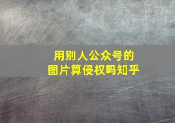 用别人公众号的图片算侵权吗知乎