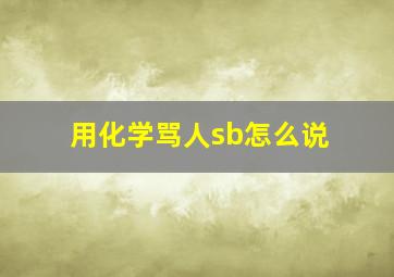 用化学骂人sb怎么说