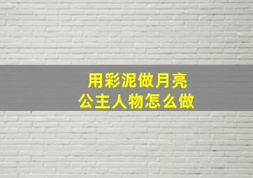 用彩泥做月亮公主人物怎么做