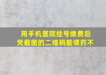 用手机医院挂号缴费后凭截图的二维码能领药不