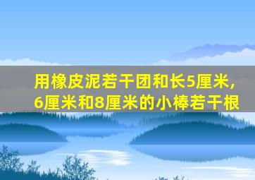 用橡皮泥若干团和长5厘米,6厘米和8厘米的小棒若干根