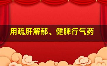 用疏肝解郁、健脾行气药