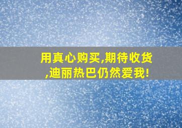 用真心购买,期待收货,迪丽热巴仍然爱我!