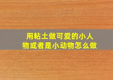 用粘土做可爱的小人物或者是小动物怎么做