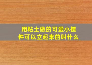 用粘土做的可爱小摆件可以立起来的叫什么