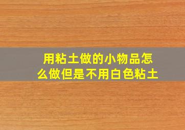 用粘土做的小物品怎么做但是不用白色粘土