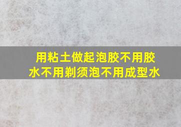 用粘土做起泡胶不用胶水不用剃须泡不用成型水