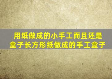 用纸做成的小手工而且还是盒子长方形纸做成的手工盒子