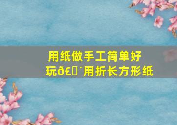 用纸做手工简单好玩𣎴用折长方形纸