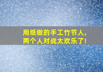 用纸做的手工竹节人,两个人对战太欢乐了!