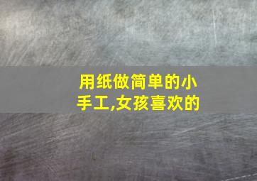 用纸做简单的小手工,女孩喜欢的