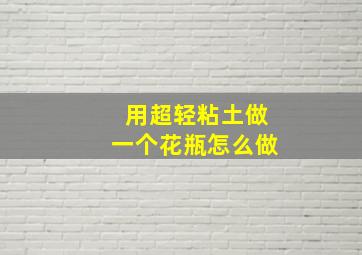 用超轻粘土做一个花瓶怎么做