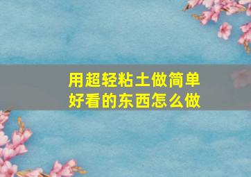 用超轻粘土做简单好看的东西怎么做