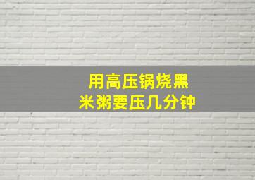 用高压锅烧黑米粥要压几分钟