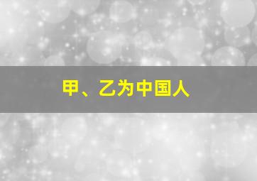 甲、乙为中国人