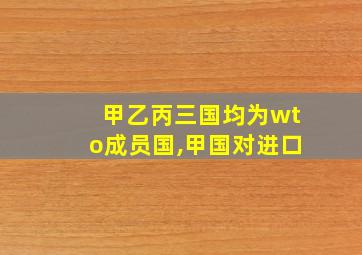 甲乙丙三国均为wto成员国,甲国对进口