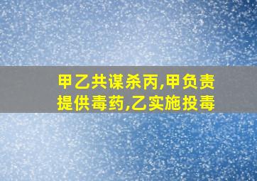 甲乙共谋杀丙,甲负责提供毒药,乙实施投毒