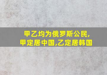 甲乙均为俄罗斯公民,甲定居中国,乙定居韩国