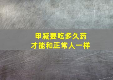 甲减要吃多久药才能和正常人一样