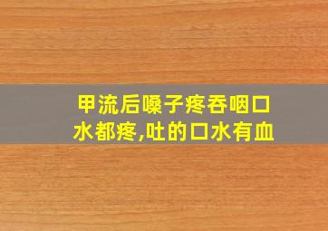 甲流后嗓子疼吞咽口水都疼,吐的口水有血