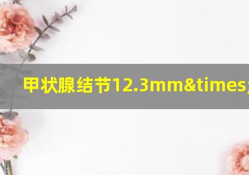 甲状腺结节12.3mm×4.5mm