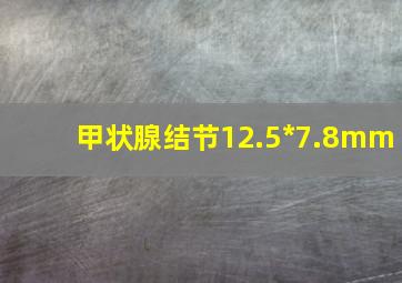 甲状腺结节12.5*7.8mm