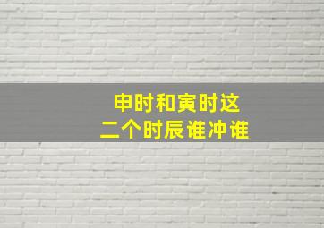 申时和寅时这二个时辰谁冲谁