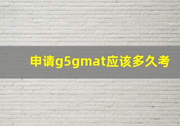 申请g5gmat应该多久考