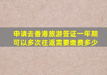 申请去香港旅游签证一年期可以多次往返需要缴费多少