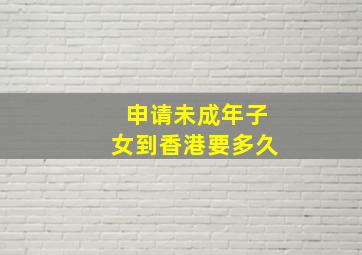 申请未成年子女到香港要多久