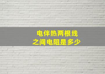 电伴热两根线之间电阻是多少