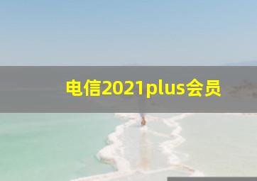 电信2021plus会员