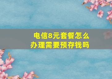 电信8元套餐怎么办理需要预存钱吗