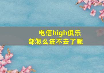 电信high俱乐部怎么进不去了呢