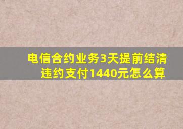 电信合约业务3天提前结清违约支付1440元怎么算