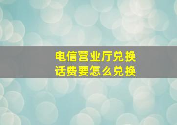 电信营业厅兑换话费要怎么兑换