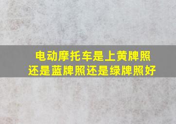 电动摩托车是上黄牌照还是蓝牌照还是绿牌照好