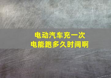 电动汽车充一次电能跑多久时间啊