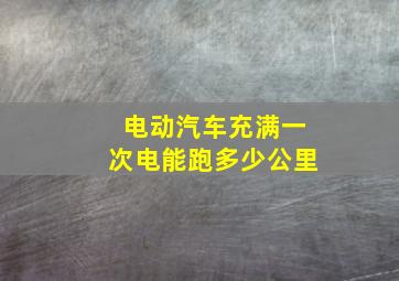 电动汽车充满一次电能跑多少公里