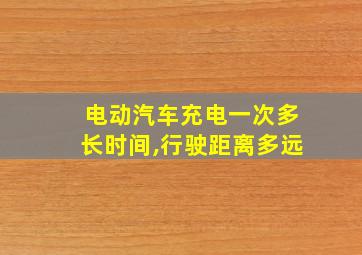 电动汽车充电一次多长时间,行驶距离多远