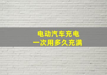 电动汽车充电一次用多久充满