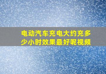 电动汽车充电大约充多少小时效果最好呢视频