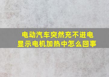 电动汽车突然充不进电显示电机加热中怎么回事